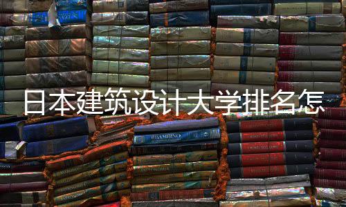 日本建筑设计大学排名怎么样?