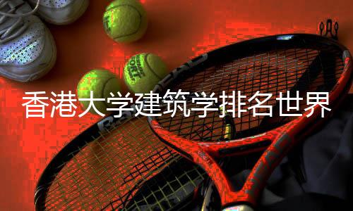香港大学建筑学排名世界第几？