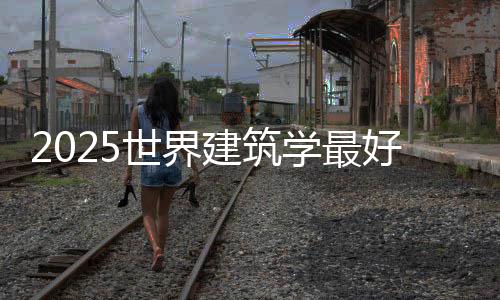 2025世界建筑学最好的大学排名