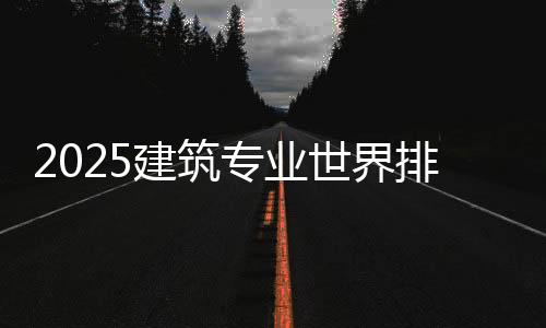 2025建筑专业世界排名top8榜单