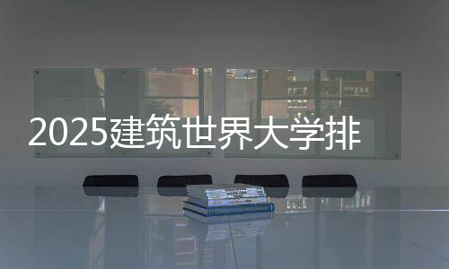 2025建筑世界大学排名TOP6